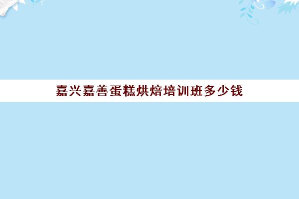 嘉兴嘉善蛋糕烘焙培训班多少钱(蛋糕培训班哪家好?学费是多少)