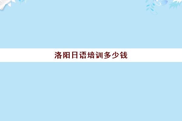 洛阳日语培训多少钱(日语培训一般要多少钱)