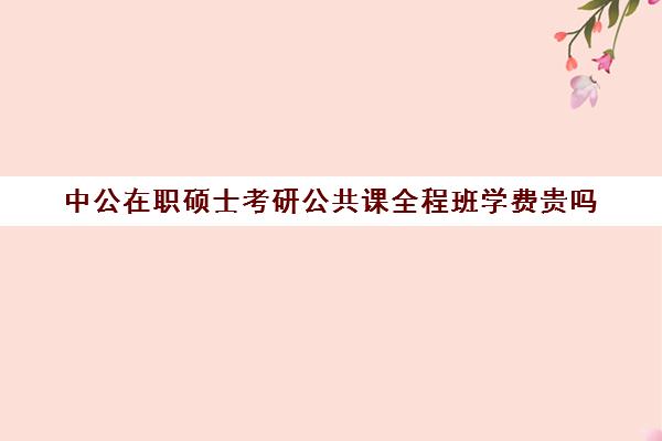 中公在职硕士考研公共课全程班学费贵吗（中公考研报班价格一览表）