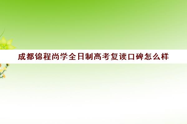 成都锦程尚学全日制高考复读口碑怎么样(复读生是全日制吗)