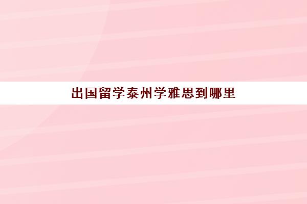 出国留学泰州学雅思到哪里(国内哪里考雅思容易得高分)