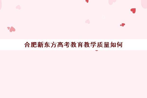 合肥新东方高考教育教学质量如何(新东方合肥学校官网)