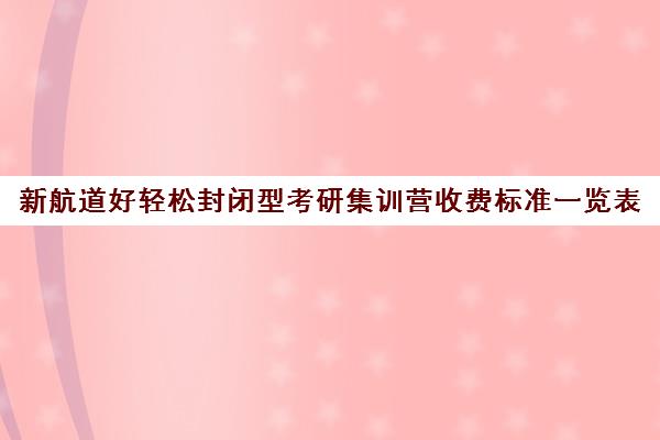 新航道好轻松封闭型考研集训营收费标准一览表（新航道学费价目表）