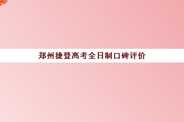 郑州捷登高考全日制口碑评价(郑州高三复读学校排名)