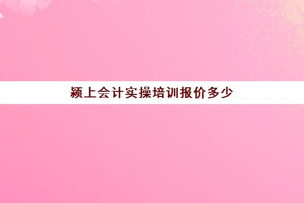 颍上会计实操培训报价多少(会计培训班一般收费多少)