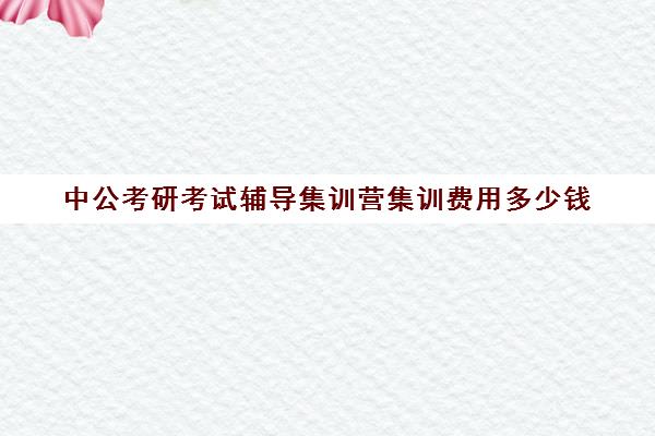 中公考研考试辅导集训营集训费用多少钱（中公考研报班价格一览表）