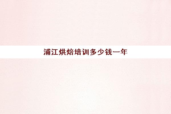 浦江烘焙培训多少钱一年(烘焙学校学费一般是多少)