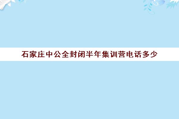 石家庄中公全封闭半年集训营电话多少（石家庄考公务员培训机构有几家）