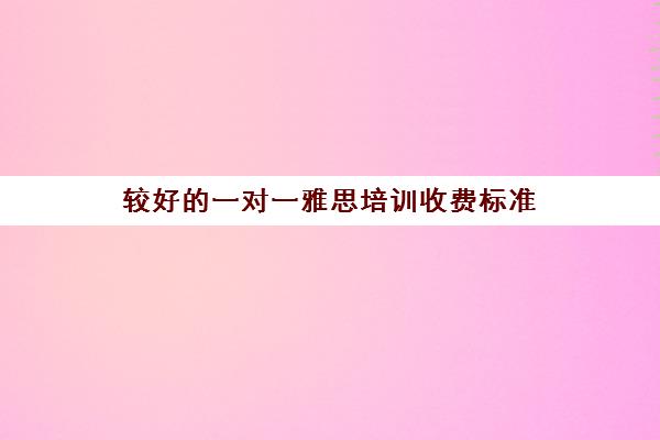 较好的一对一雅思培训收费标准(雅思1对1培训一般收费多少钱)