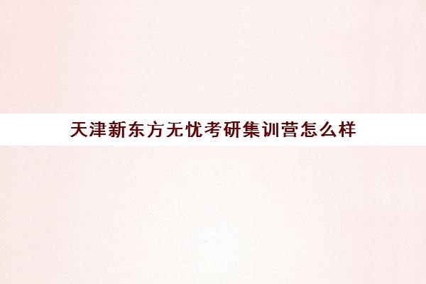 天津新东方无忧考研集训营怎么样(佳鑫诺集训营怎么样)