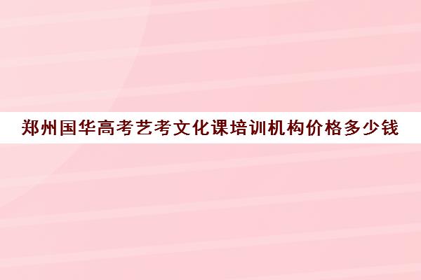 郑州国华高考艺考文化课培训机构价格多少钱(北京三大艺考培训机构)