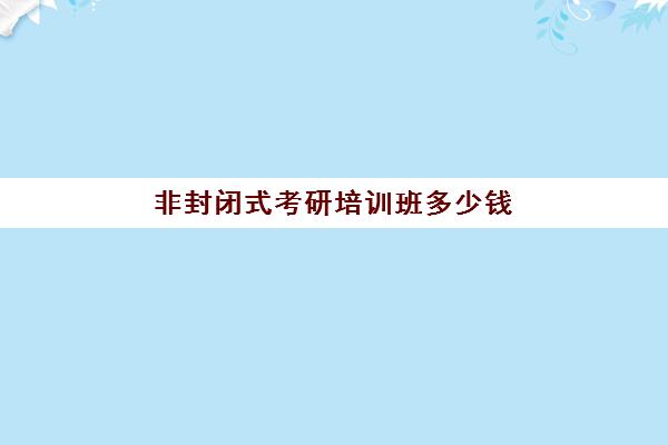 非封闭式考研培训班多少钱(考研培训学校收费标准)