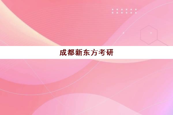 成都新东方考研(新东方考研怎么样啊)