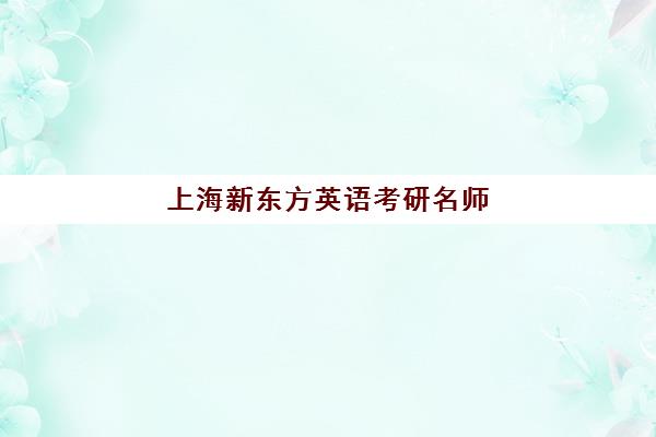 上海新东方英语考研名师(新东方做考研多久了)