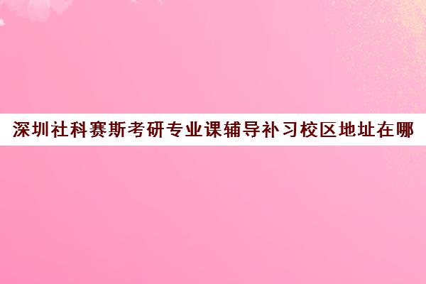 深圳社科赛斯考研专业课辅导补习校区地址在哪