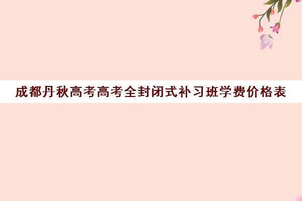 成都丹秋高考高考全封闭式补习班学费价格表