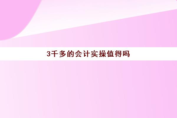 3千多的会计实操值得吗(会计初级包过班真的保过吗)