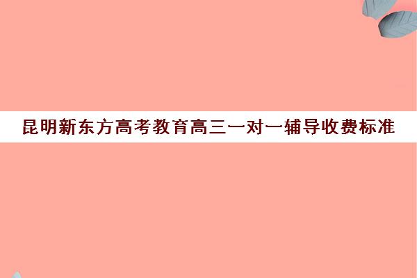 昆明新东方高考教育高三一对一辅导收费标准(济南新东方高三冲刺班收费价格表)