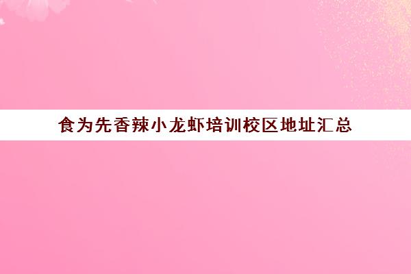 食为先香辣小龙虾培训校区地址汇总(食为先小吃培训总部在哪里)