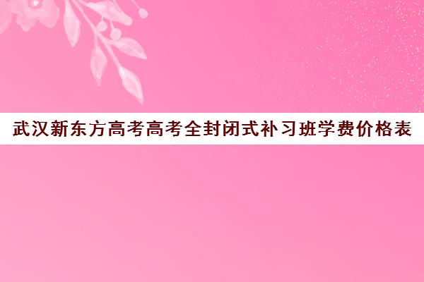 武汉新东方高考高考全封闭式补习班学费价格表