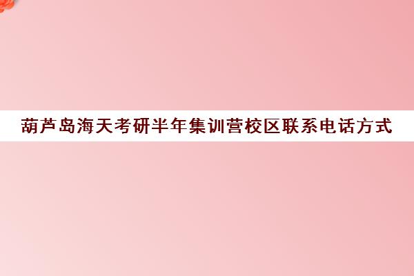 葫芦岛海天考研半年集训营校区联系电话方式（哈尔滨海天考研机构怎么样）