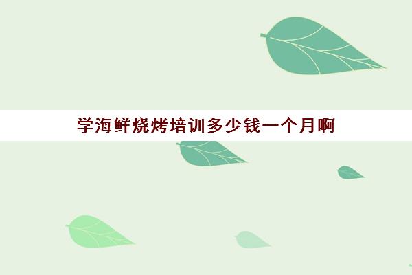 学海鲜烧烤培训多少钱一个月啊(烧烤挣钱一个月大概收入多少钱)