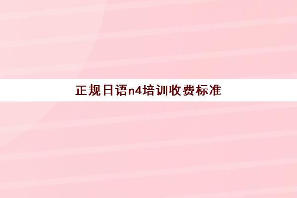 正规日语n4培训收费标准(零基础日语n4要学多久)