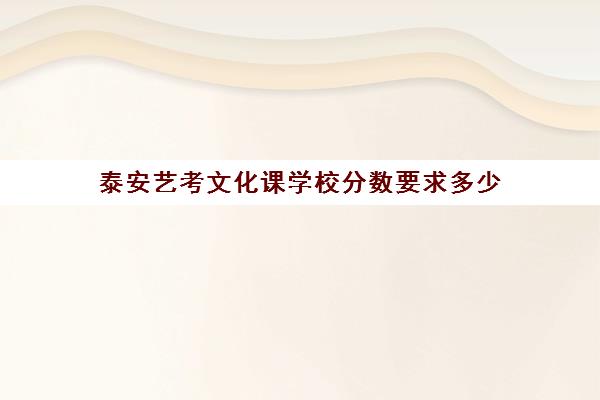 泰安艺考文化课学校分数要求多少(山东艺考校考学校有哪些)