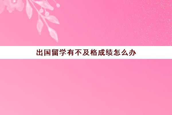 出国留学有不及格成绩怎么办(初中成绩差出国留学合适吗)