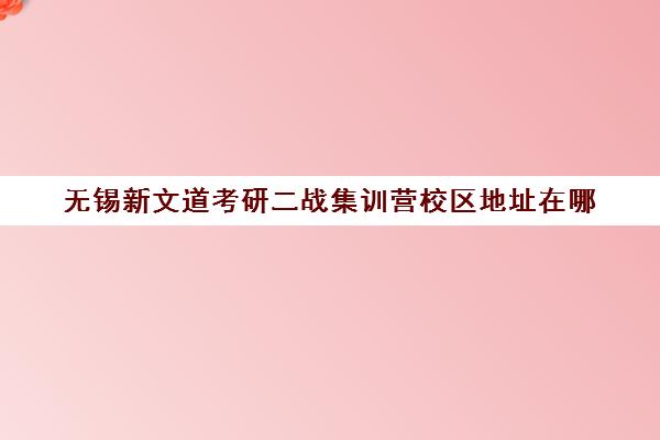 无锡新文道考研二战集训营校区地址在哪（二战集训营有必要去吗）