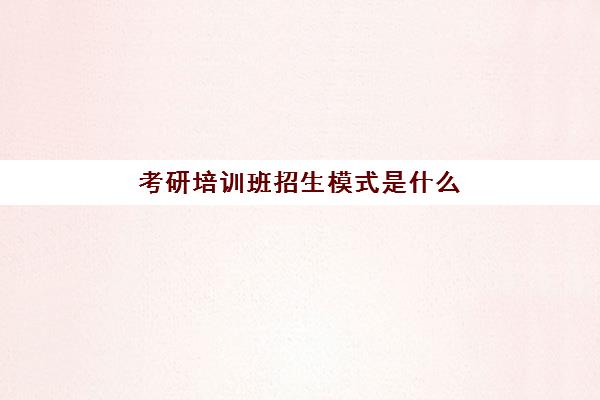 考研培训班招生模式是什么(考研培训学校小窍门)