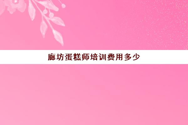 廊坊蛋糕师培训费用多少(糕点师培训班一般多久)