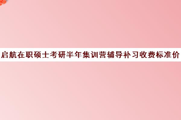 启航在职硕士考研半年集训营辅导补习收费标准价格一览