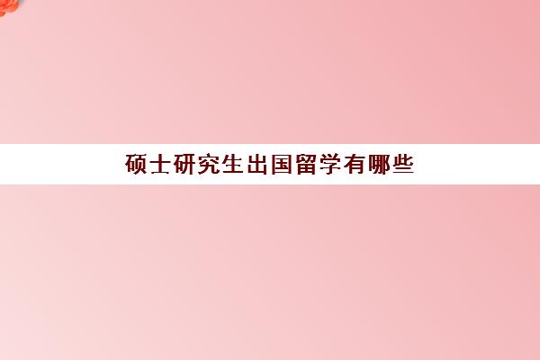 硕士研究生出国留学有哪些(出国留学都是研究生吗)