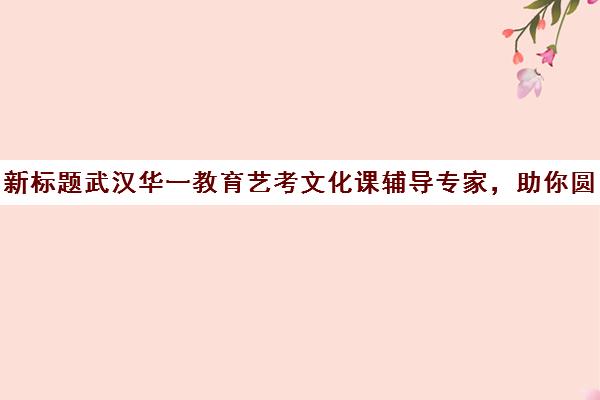 新标题武汉华一教育艺考文化课辅导专家，助你圆梦艺术之路