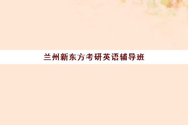 兰州新东方考研英语辅导班(兰州新东方培训学校)