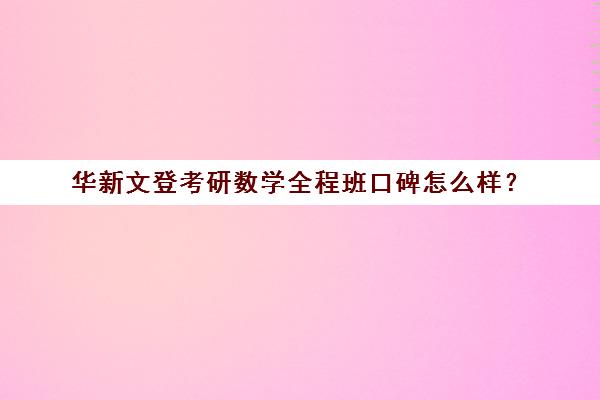 华新文登考研数学全程班口碑怎么样？（成都华新文登价格表）