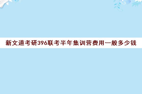 新文道考研396联考半年集训营费用一般多少钱（文都考研报班价格一览表）