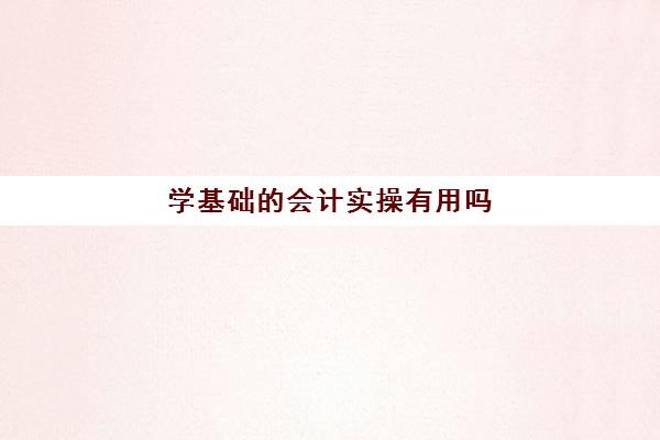 学基础的会计实操有用吗(0基础学会计需要学多长时间)