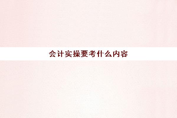 会计实操要考什么内容(会计基础学什么内容)