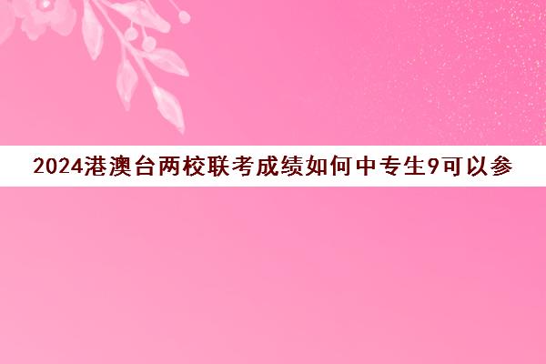 2024港澳台两校联考成绩如何中专生9可以参加港澳台联考吗)