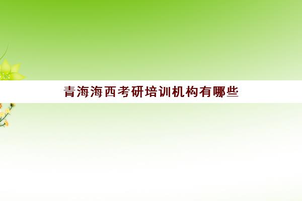 青海海西考研培训机构有哪些(兰州市考研培训机构排名)