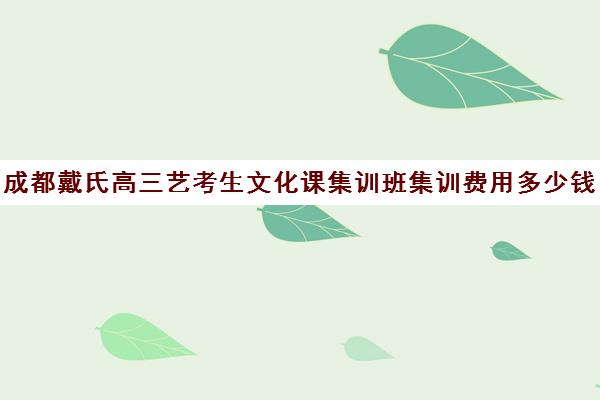 成都戴氏高三艺考生文化课集训班集训费用多少钱(成都十大艺考培训学校)