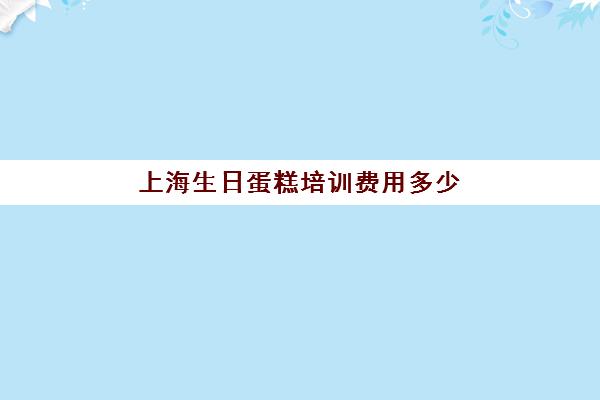 上海生日蛋糕培训费用多少(上海烘焙培训哪个正规)