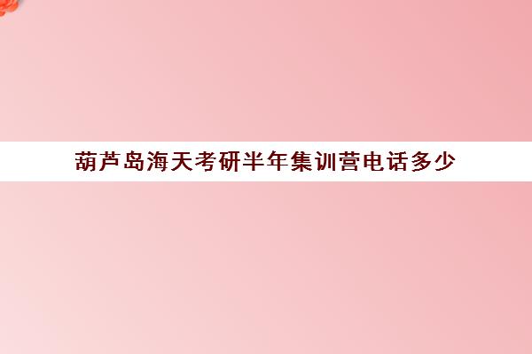 葫芦岛海天考研半年集训营电话多少（考研集训营有用吗）