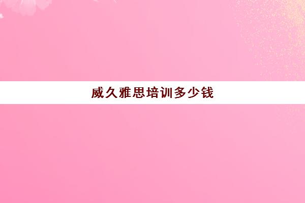 威久雅思培训多少钱(东莞雅思培训班费用一般是多少)