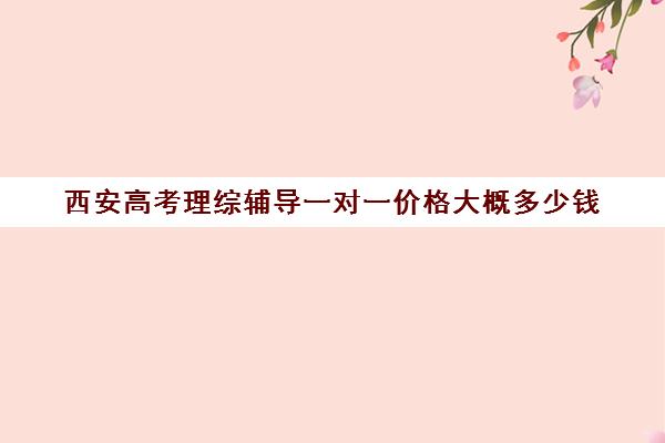 西安高考理综辅导一对一价格大概多少钱(西安高中一对一辅导机构)