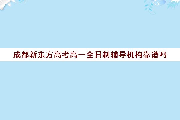 成都新东方高考高一全日制辅导机构靠谱吗(全日制大专哪里可以买)