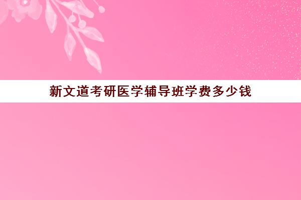 新文道考研医学辅导班学费多少钱(新文道考研价格一览表)