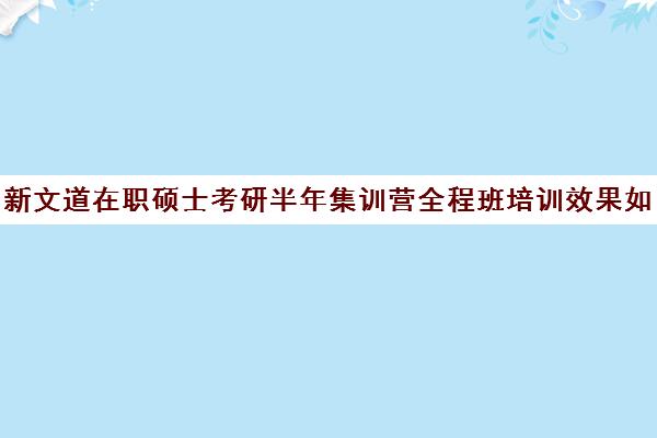 新文道在职硕士考研半年集训营全程班培训效果如何？靠谱吗（新文道考研怎么样）